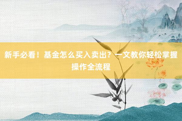 新手必看!基金怎么买入卖出?一文教你轻松掌握操作全流程