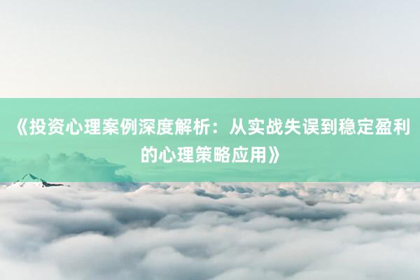 《投资心理案例深度解析：从实战失误到稳定盈利的心理策略应用》