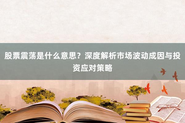 股票震荡是什么意思？深度解析市场波动成因与投资应对策略
