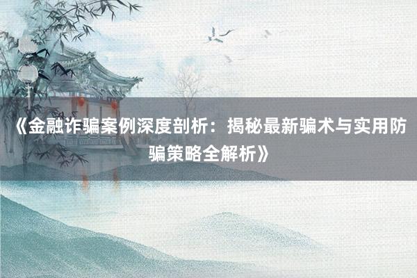《金融诈骗案例深度剖析：揭秘最新骗术与实用防骗策略全解析》