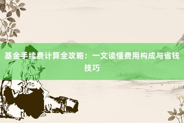 基金手续费计算全攻略：一文读懂费用构成与省钱技巧