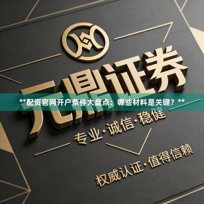 **配资官网开户条件大盘点：哪些材料是关键？**