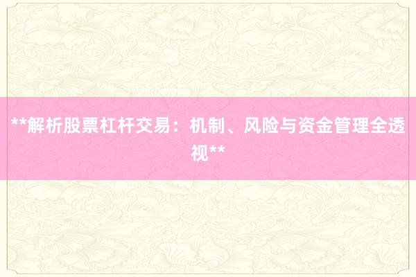 **解析股票杠杆交易：机制、风险与资金管理全透视**