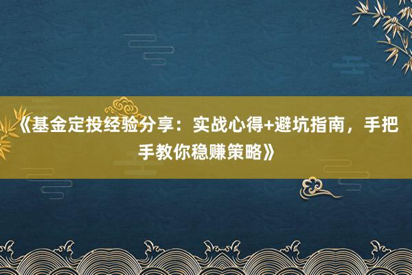 《基金定投经验分享：实战心得+避坑指南，手把手教你稳赚策略》