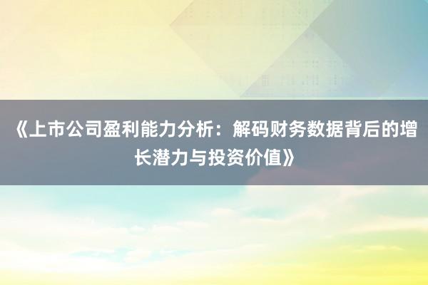 《上市公司盈利能力分析：解码财务数据背后的增长潜力与投资价值》