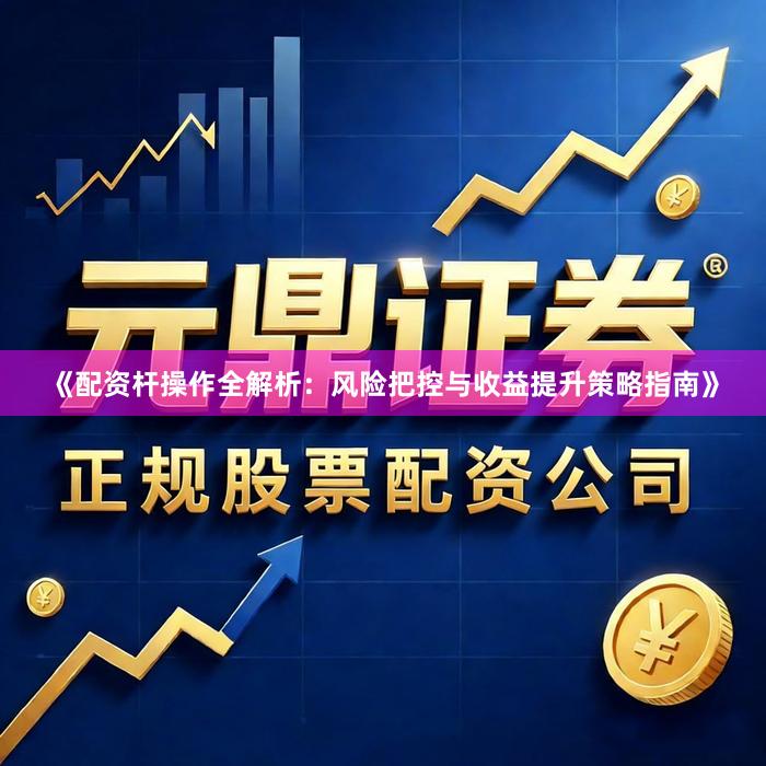《配资杆操作全解析：风险把控与收益提升策略指南》
