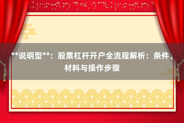 **说明型**：股票杠杆开户全流程解析：条件、材料与操作步骤