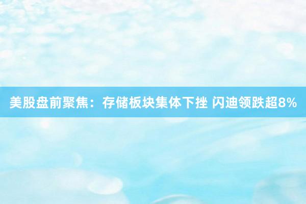 美股盘前聚焦：存储板块集体下挫 闪迪领跌超8%
