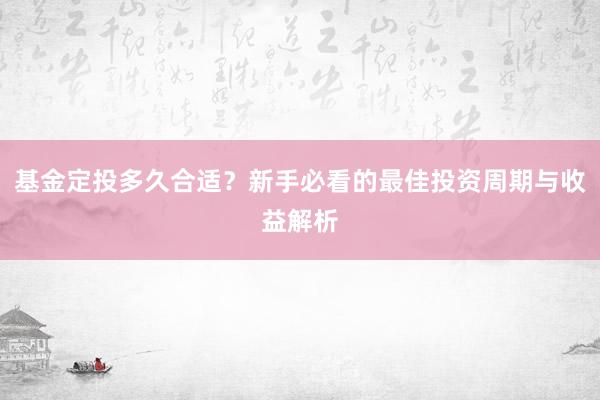 基金定投多久合适？新手必看的最佳投资周期与收益解析