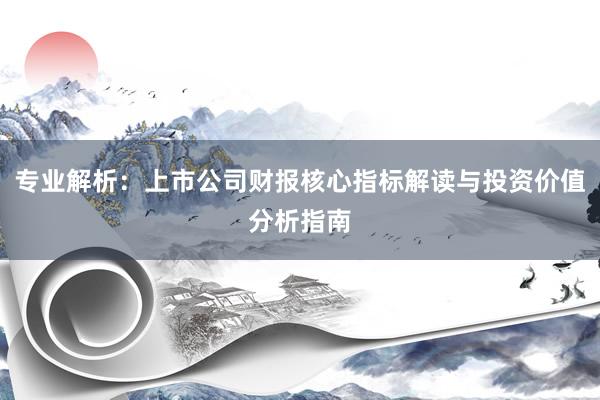 专业解析：上市公司财报核心指标解读与投资价值分析指南