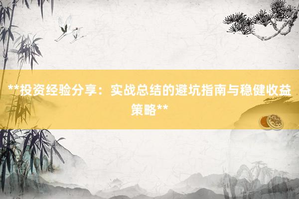 **投资经验分享：实战总结的避坑指南与稳健收益策略**