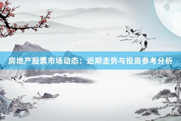 房地产股票市场动态：近期走势与投资参考分析