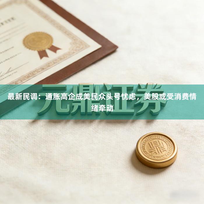 最新民调：通胀高企成美民众头号忧虑，美股或受消费情绪牵动