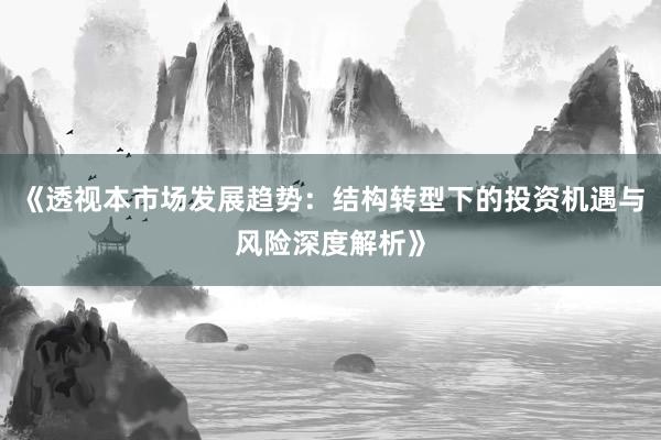 《透视本市场发展趋势：结构转型下的投资机遇与风险深度解析》