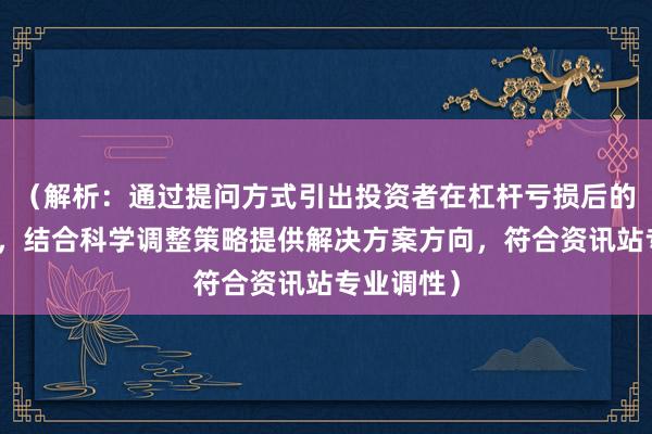 （解析：通过提问方式引出投资者在杠杆亏损后的实际需求，结合科学调整策略提供解决方案方向，符合资讯站专业调性）