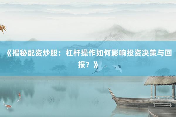 《揭秘配资炒股：杠杆操作如何影响投资决策与回报？》