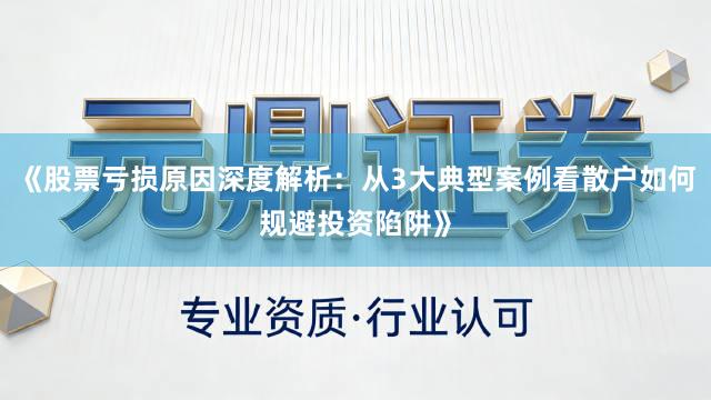 《股票亏损原因深度解析：从3大典型案例看散户如何规避投资陷阱》