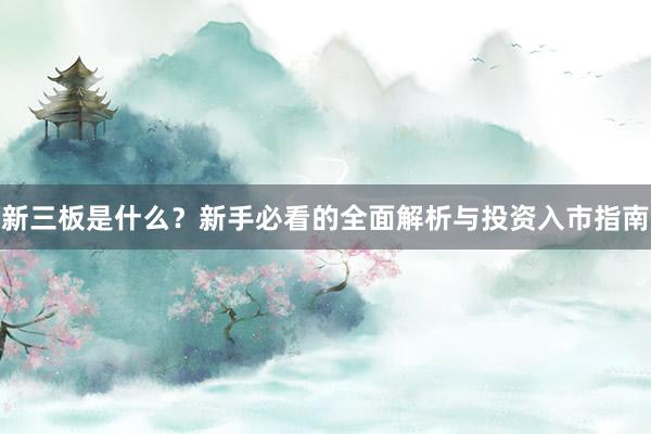 新三板是什么？新手必看的全面解析与投资入市指南