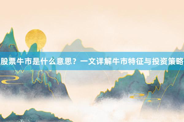 股票牛市是什么意思？一文详解牛市特征与投资策略