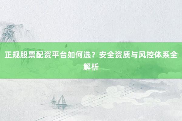 正规股票配资平台如何选？安全资质与风控体系全解析