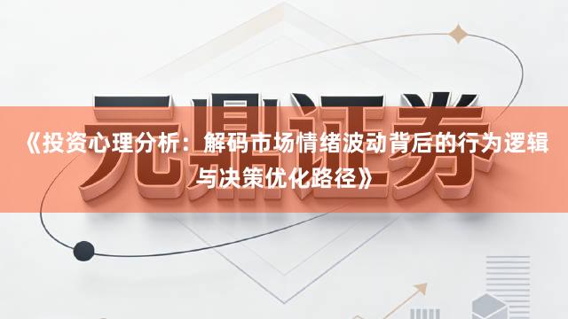 《投资心理分析：解码市场情绪波动背后的行为逻辑与决策优化路径》