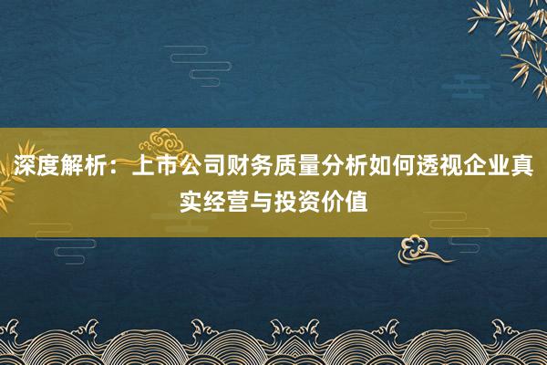 深度解析：上市公司财务质量分析如何透视企业真实经营与投资价值