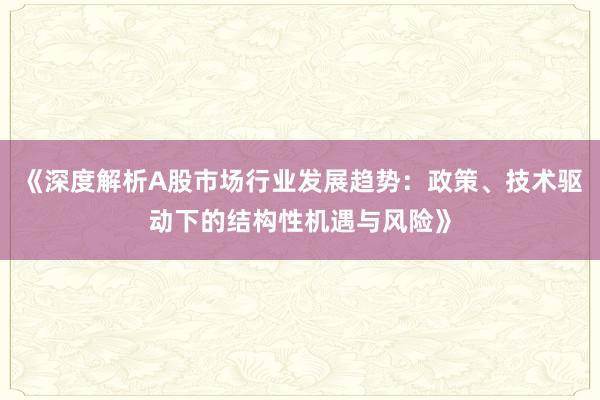 《深度解析A股市场行业发展趋势：政策、技术驱动下的结构性机遇与风险》