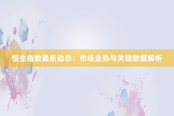 恒生指数最新动态：市场走势与关键数据解析
