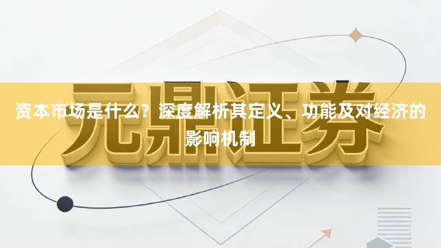 资本市场是什么？深度解析其定义、功能及对经济的影响机制
