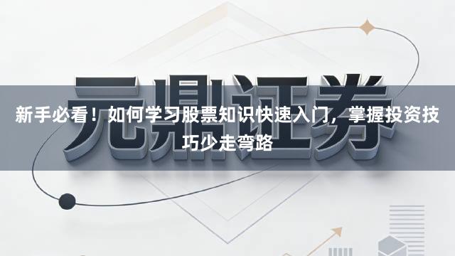 新手必看!如何学习股票知识快速入门,掌握投资技巧少走弯路