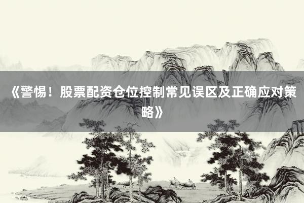 《警惕！股票配资仓位控制常见误区及正确应对策略》