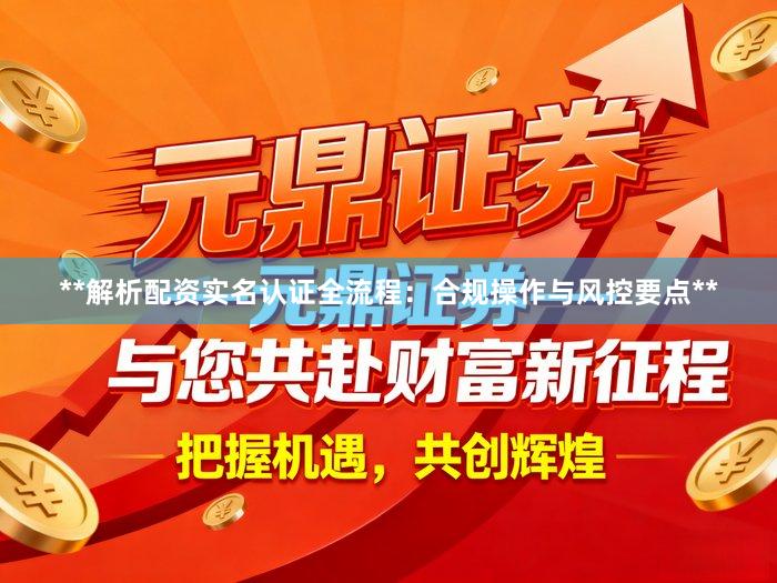 **解析配资实名认证全流程：合规操作与风控要点**