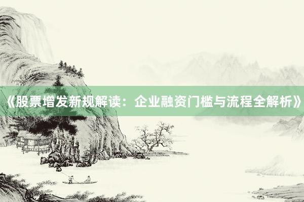《股票增发新规解读：企业融资门槛与流程全解析》