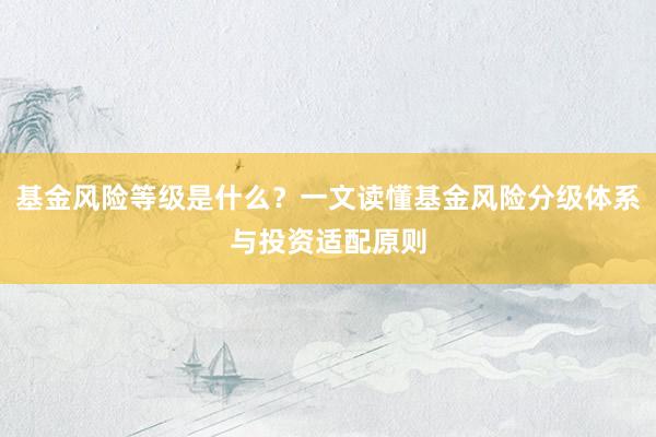 基金风险等级是什么？一文读懂基金风险分级体系与投资适配原则