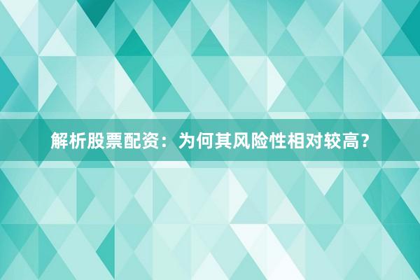 解析股票配资：为何其风险性相对较高？