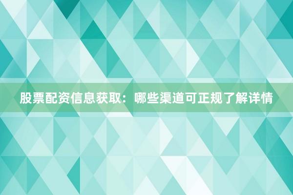 股票配资信息获取：哪些渠道可正规了解详情