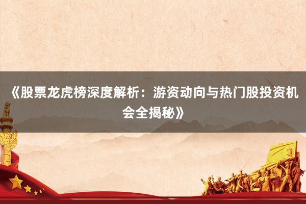 《股票龙虎榜深度解析：游资动向与热门股投资机会全揭秘》