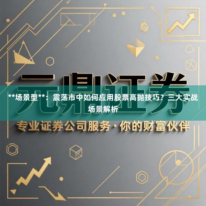 **场景型**：震荡市中如何应用股票高抛技巧？三大实战场景解析