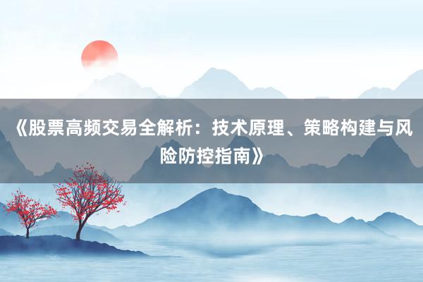 《股票高频交易全解析：技术原理、策略构建与风险防控指南》