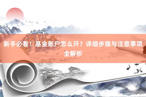 新手必看！基金账户怎么开？详细步骤与注意事项全解析