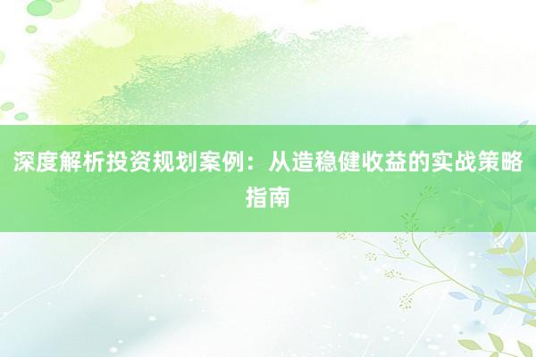 深度解析投资规划案例：从造稳健收益的实战策略指南