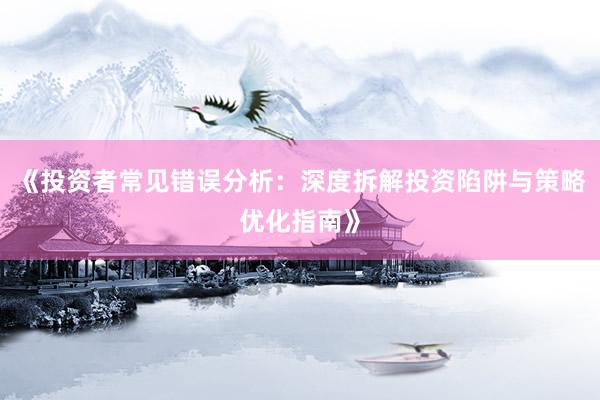 《投资者常见错误分析：深度拆解投资陷阱与策略优化指南》