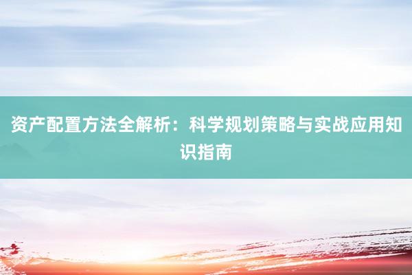 资产配置方法全解析：科学规划策略与实战应用知识指南