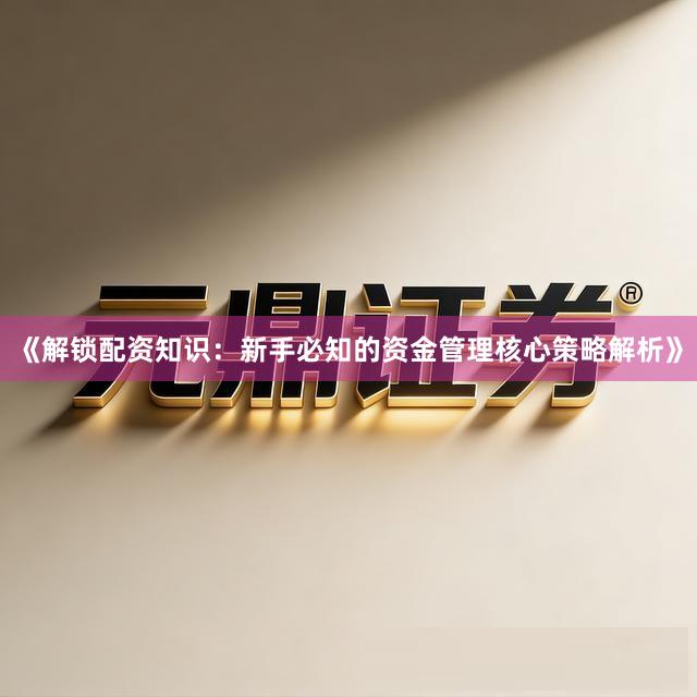 《解锁配资知识：新手必知的资金管理核心策略解析》