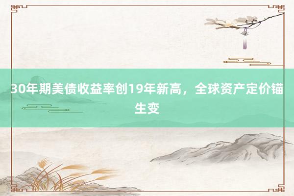 30年期美债收益率创19年新高，全球资产定价锚生变