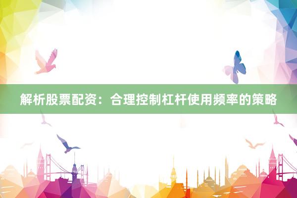 解析股票配资：合理控制杠杆使用频率的策略