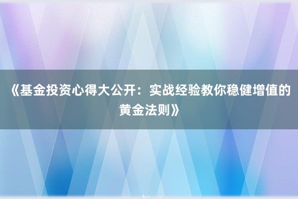 《基金投资心得大公开：实战经验教你稳健增值的黄金法则》