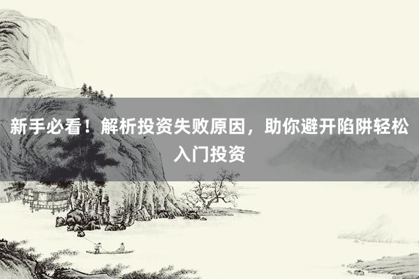 新手必看！解析投资失败原因，助你避开陷阱轻松入门投资