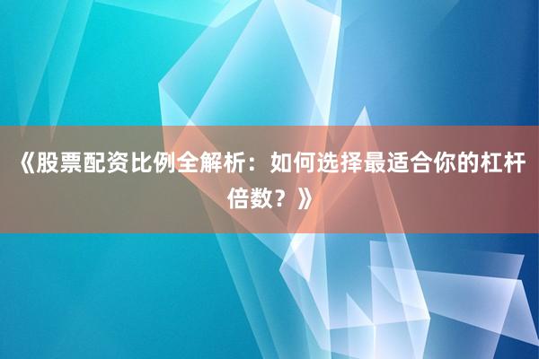 《股票配资比例全解析：如何选择最适合你的杠杆倍数？》