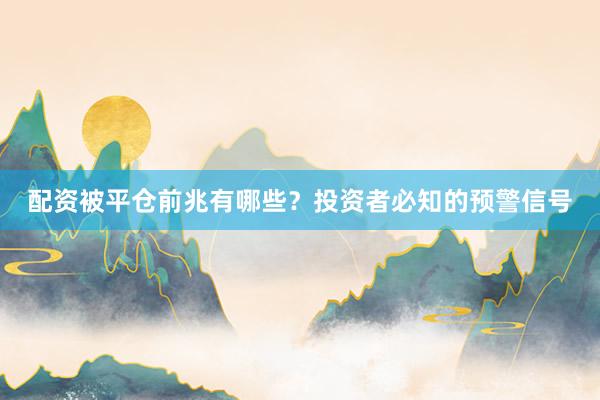 配资被平仓前兆有哪些？投资者必知的预警信号